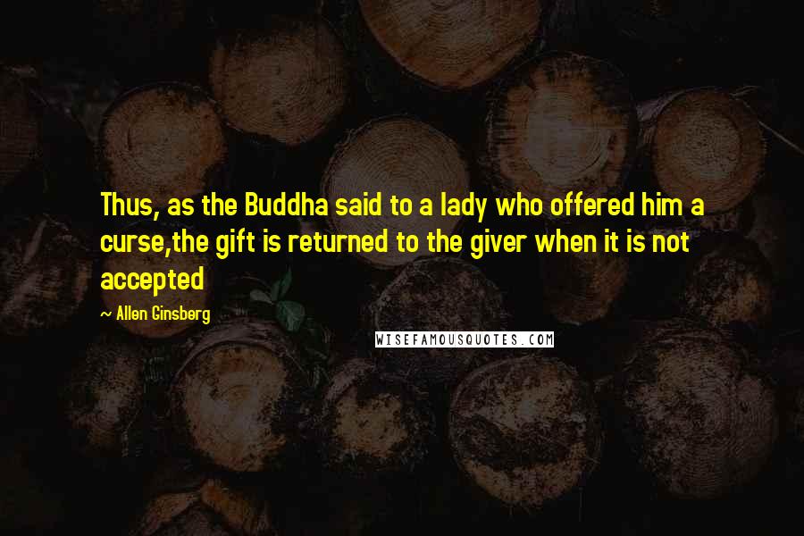 Allen Ginsberg Quotes: Thus, as the Buddha said to a lady who offered him a curse,the gift is returned to the giver when it is not accepted