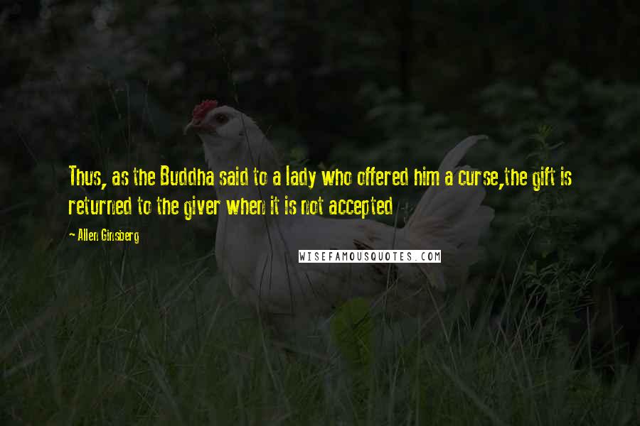 Allen Ginsberg Quotes: Thus, as the Buddha said to a lady who offered him a curse,the gift is returned to the giver when it is not accepted