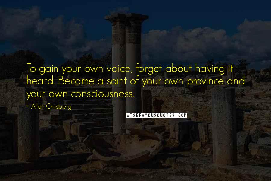 Allen Ginsberg Quotes: To gain your own voice, forget about having it heard. Become a saint of your own province and your own consciousness.