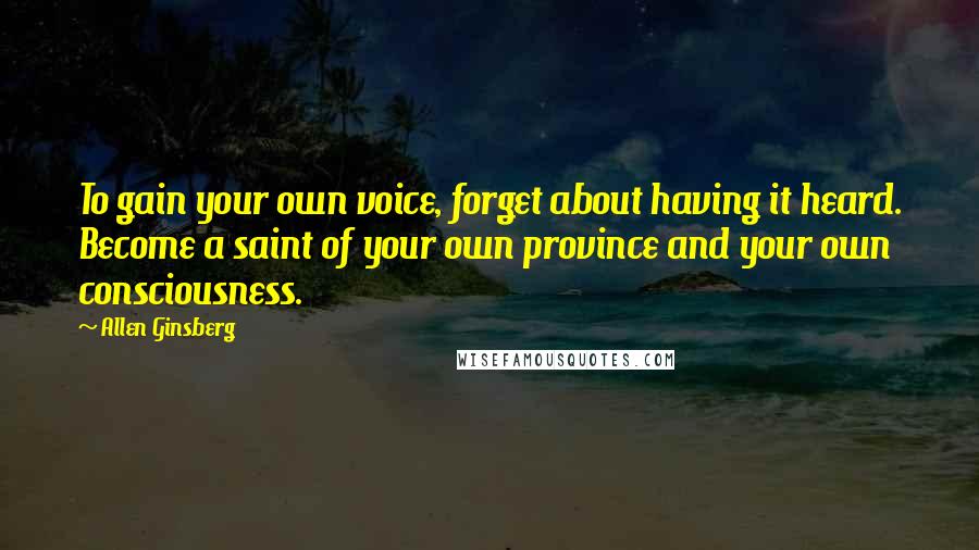 Allen Ginsberg Quotes: To gain your own voice, forget about having it heard. Become a saint of your own province and your own consciousness.