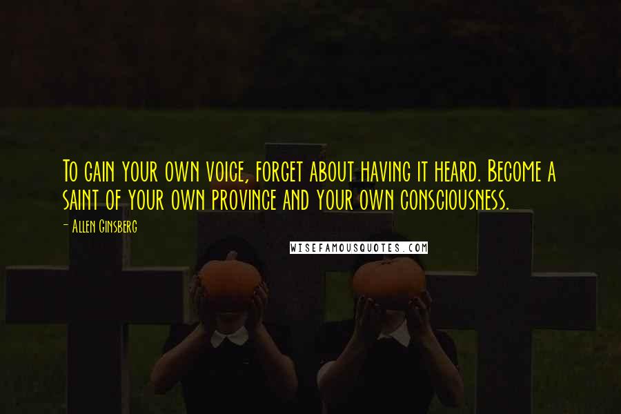 Allen Ginsberg Quotes: To gain your own voice, forget about having it heard. Become a saint of your own province and your own consciousness.