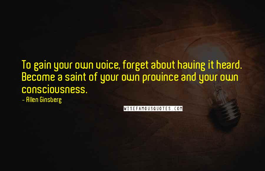 Allen Ginsberg Quotes: To gain your own voice, forget about having it heard. Become a saint of your own province and your own consciousness.