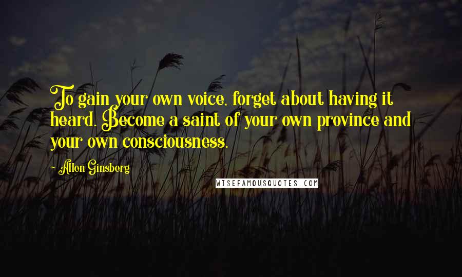 Allen Ginsberg Quotes: To gain your own voice, forget about having it heard. Become a saint of your own province and your own consciousness.