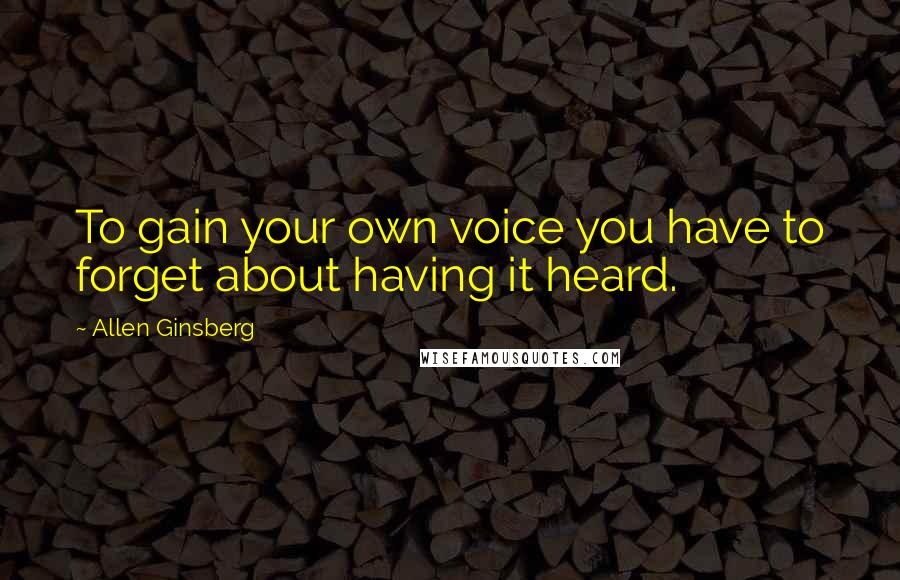 Allen Ginsberg Quotes: To gain your own voice you have to forget about having it heard.