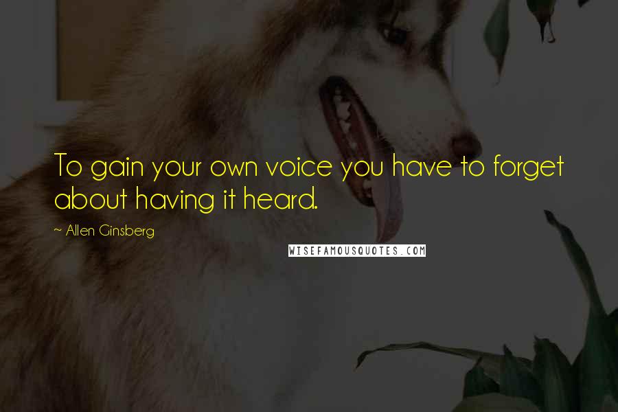 Allen Ginsberg Quotes: To gain your own voice you have to forget about having it heard.