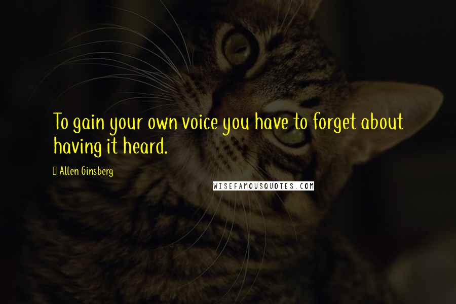 Allen Ginsberg Quotes: To gain your own voice you have to forget about having it heard.
