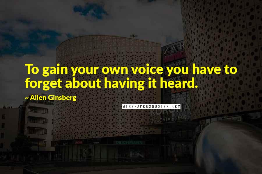 Allen Ginsberg Quotes: To gain your own voice you have to forget about having it heard.