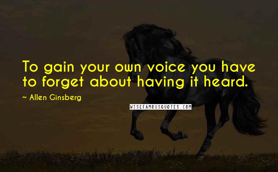 Allen Ginsberg Quotes: To gain your own voice you have to forget about having it heard.