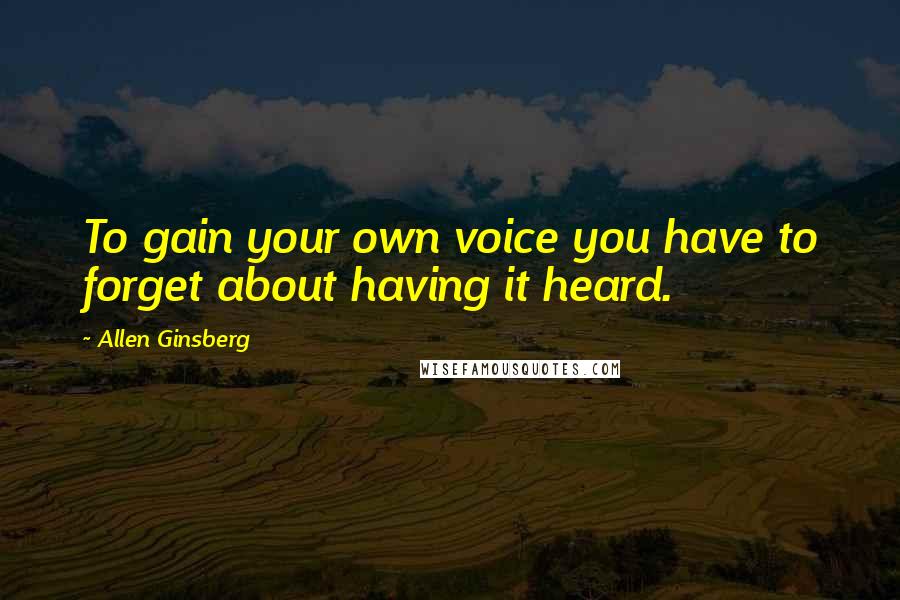 Allen Ginsberg Quotes: To gain your own voice you have to forget about having it heard.