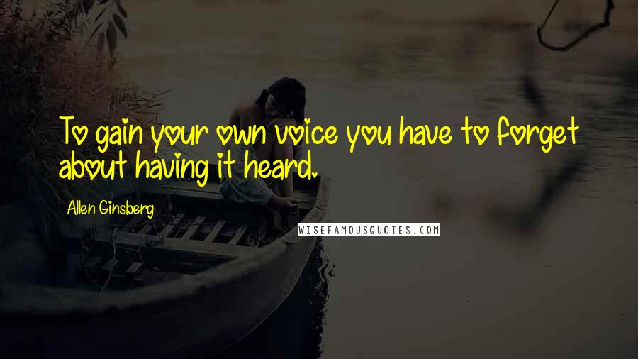 Allen Ginsberg Quotes: To gain your own voice you have to forget about having it heard.