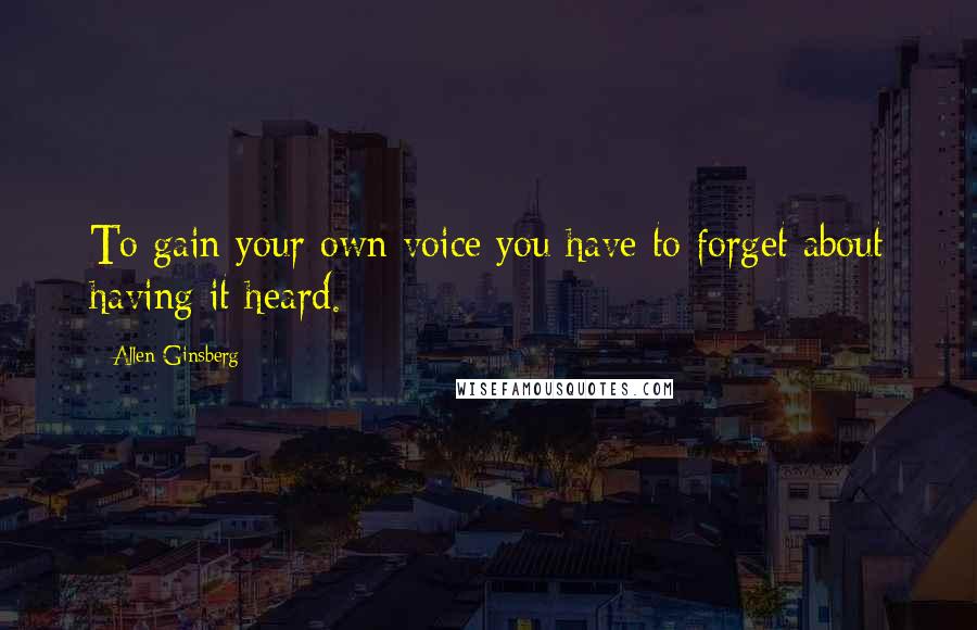Allen Ginsberg Quotes: To gain your own voice you have to forget about having it heard.