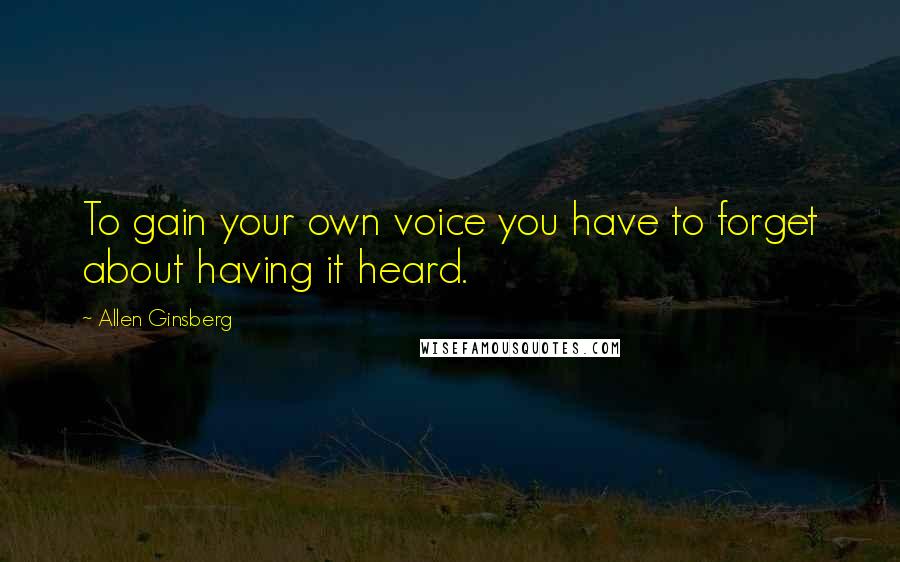 Allen Ginsberg Quotes: To gain your own voice you have to forget about having it heard.