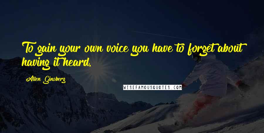Allen Ginsberg Quotes: To gain your own voice you have to forget about having it heard.