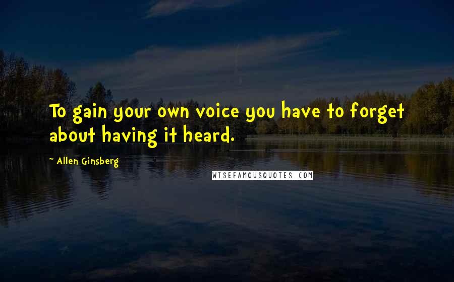 Allen Ginsberg Quotes: To gain your own voice you have to forget about having it heard.