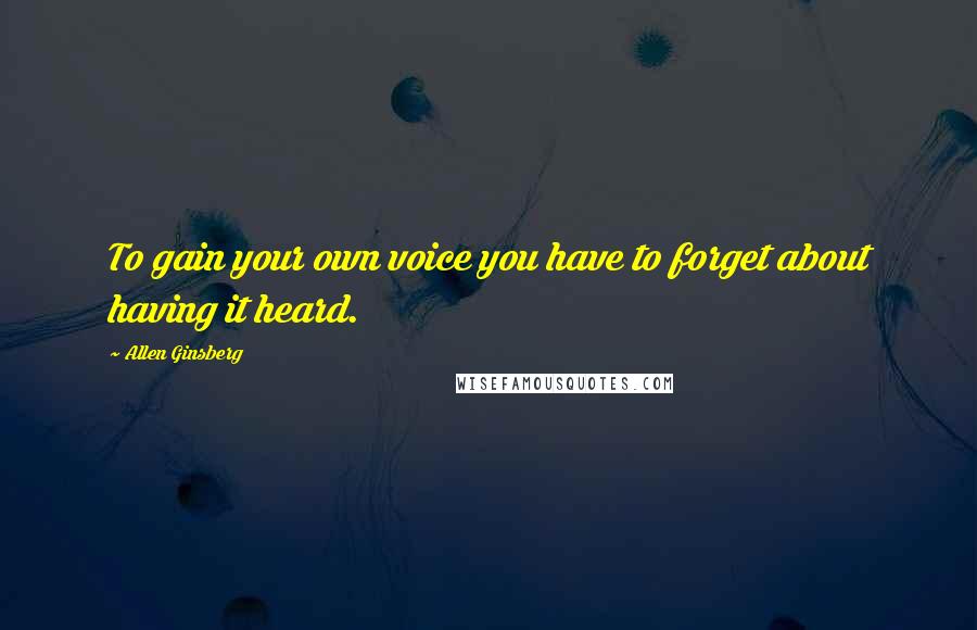 Allen Ginsberg Quotes: To gain your own voice you have to forget about having it heard.