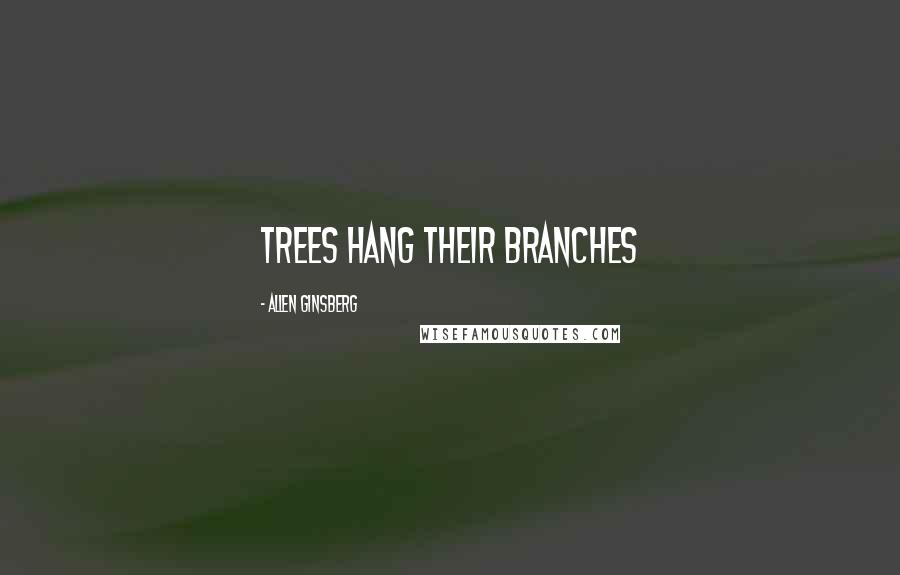 Allen Ginsberg Quotes: Trees hang their branches