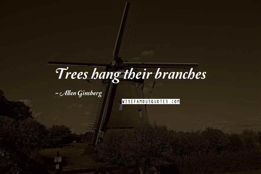 Allen Ginsberg Quotes: Trees hang their branches