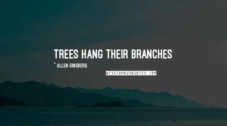 Allen Ginsberg Quotes: Trees hang their branches