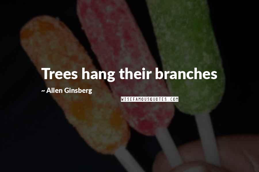 Allen Ginsberg Quotes: Trees hang their branches