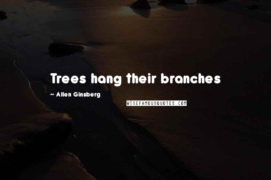 Allen Ginsberg Quotes: Trees hang their branches