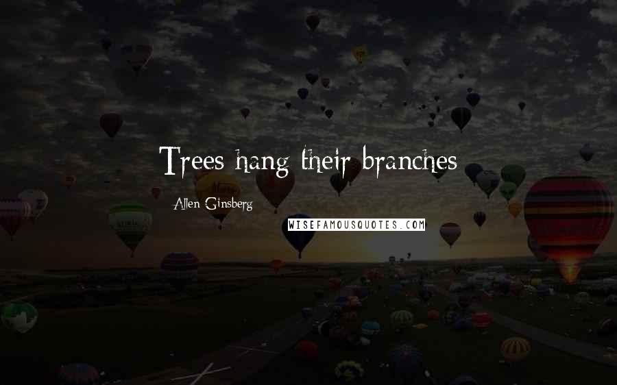 Allen Ginsberg Quotes: Trees hang their branches