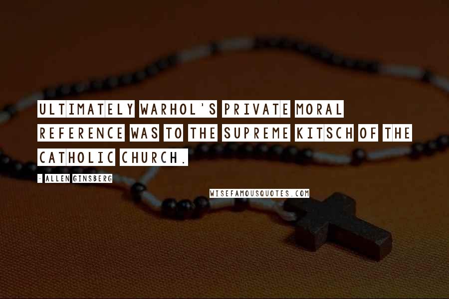 Allen Ginsberg Quotes: Ultimately Warhol's private moral reference was to the supreme kitsch of the Catholic church.