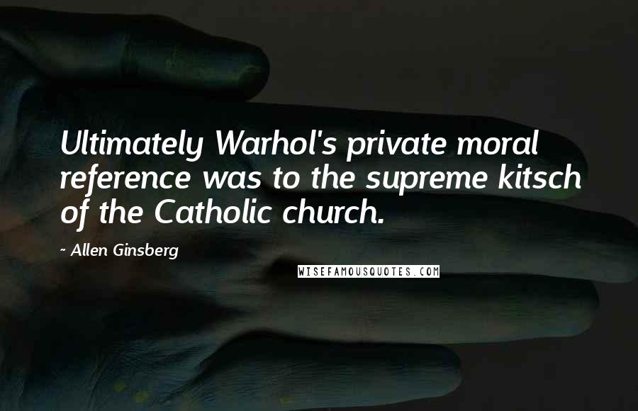 Allen Ginsberg Quotes: Ultimately Warhol's private moral reference was to the supreme kitsch of the Catholic church.