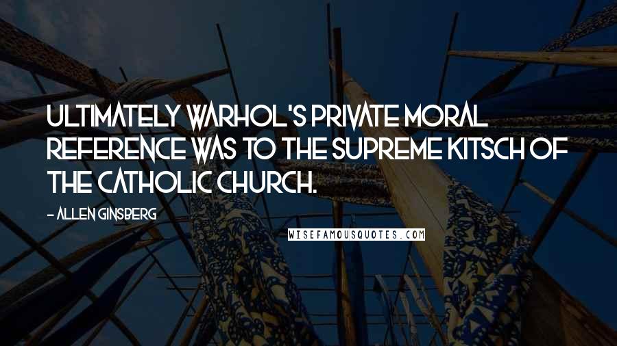 Allen Ginsberg Quotes: Ultimately Warhol's private moral reference was to the supreme kitsch of the Catholic church.