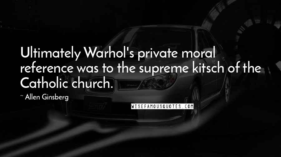 Allen Ginsberg Quotes: Ultimately Warhol's private moral reference was to the supreme kitsch of the Catholic church.