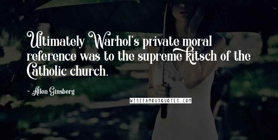 Allen Ginsberg Quotes: Ultimately Warhol's private moral reference was to the supreme kitsch of the Catholic church.