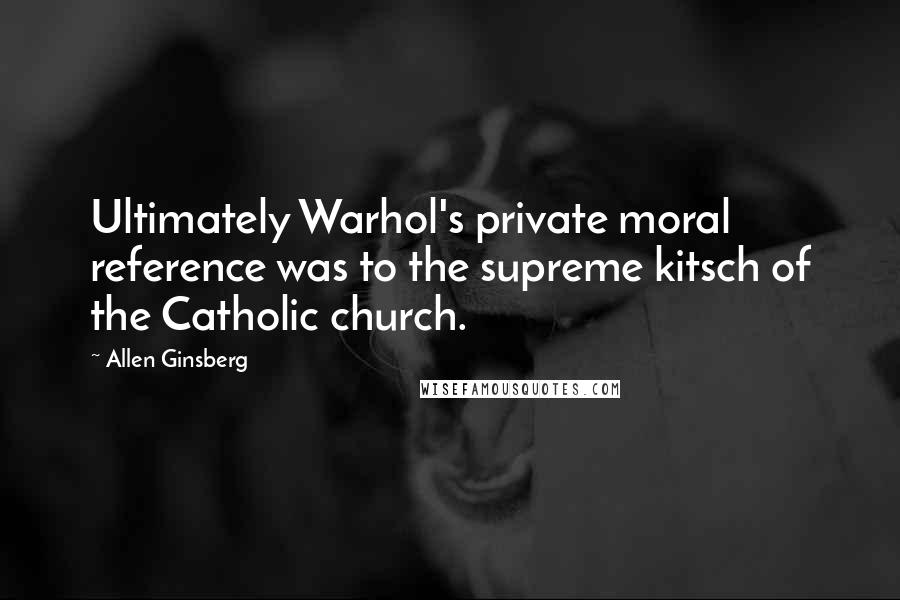 Allen Ginsberg Quotes: Ultimately Warhol's private moral reference was to the supreme kitsch of the Catholic church.