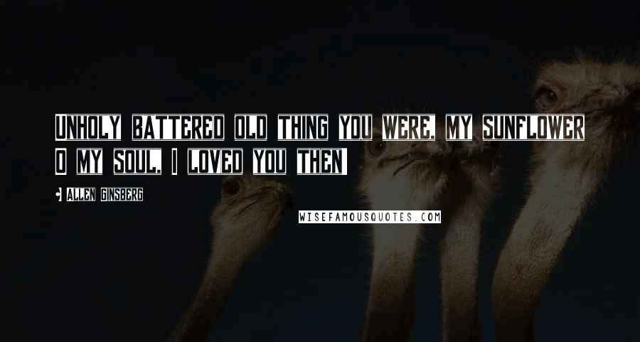 Allen Ginsberg Quotes: Unholy battered old thing you were, my sunflower O my soul, I loved you then!