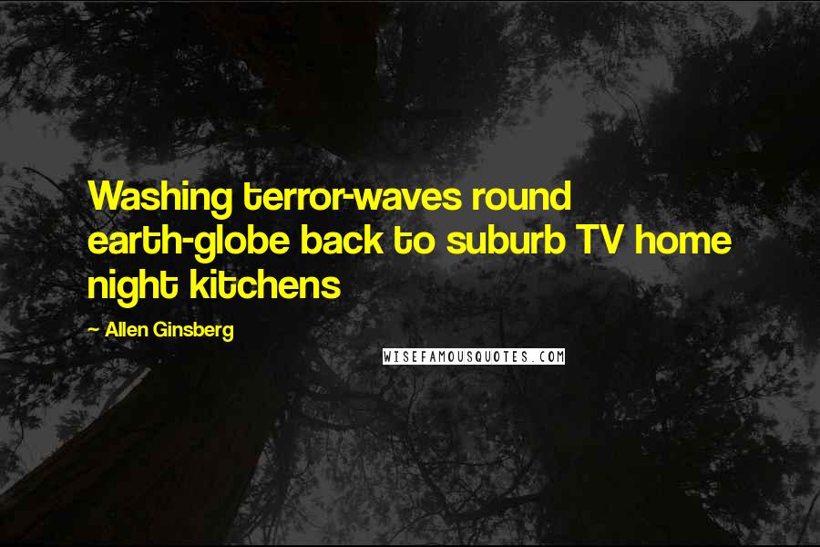 Allen Ginsberg Quotes: Washing terror-waves round earth-globe back to suburb TV home night kitchens