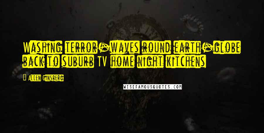 Allen Ginsberg Quotes: Washing terror-waves round earth-globe back to suburb TV home night kitchens