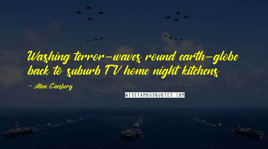 Allen Ginsberg Quotes: Washing terror-waves round earth-globe back to suburb TV home night kitchens