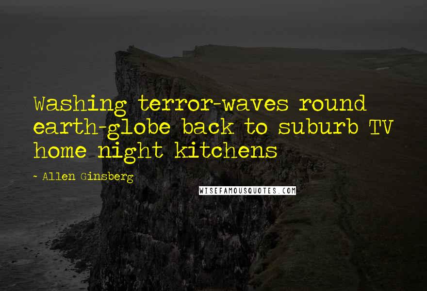 Allen Ginsberg Quotes: Washing terror-waves round earth-globe back to suburb TV home night kitchens