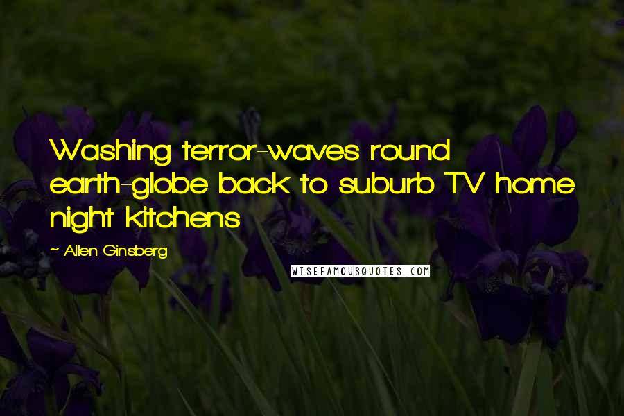 Allen Ginsberg Quotes: Washing terror-waves round earth-globe back to suburb TV home night kitchens
