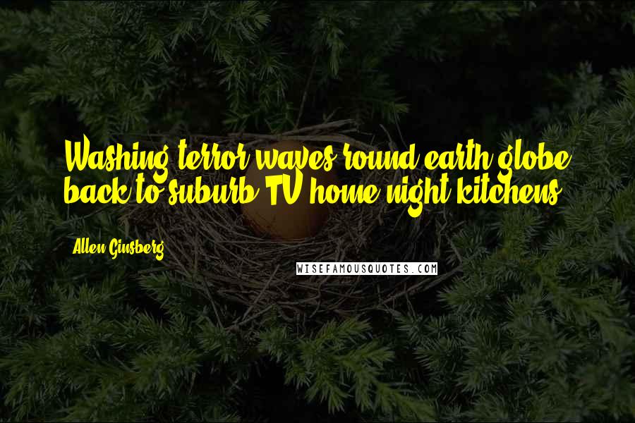 Allen Ginsberg Quotes: Washing terror-waves round earth-globe back to suburb TV home night kitchens