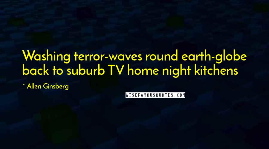 Allen Ginsberg Quotes: Washing terror-waves round earth-globe back to suburb TV home night kitchens