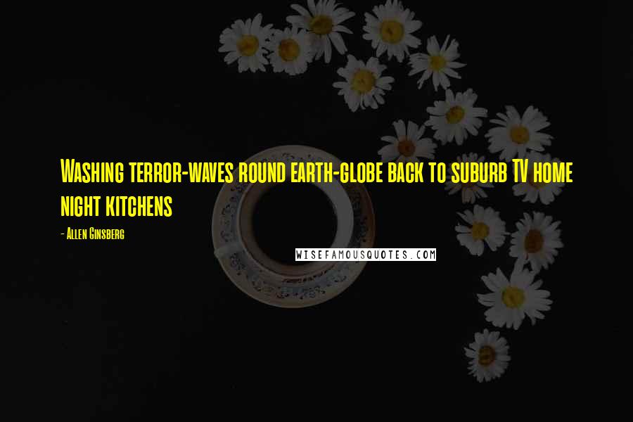 Allen Ginsberg Quotes: Washing terror-waves round earth-globe back to suburb TV home night kitchens