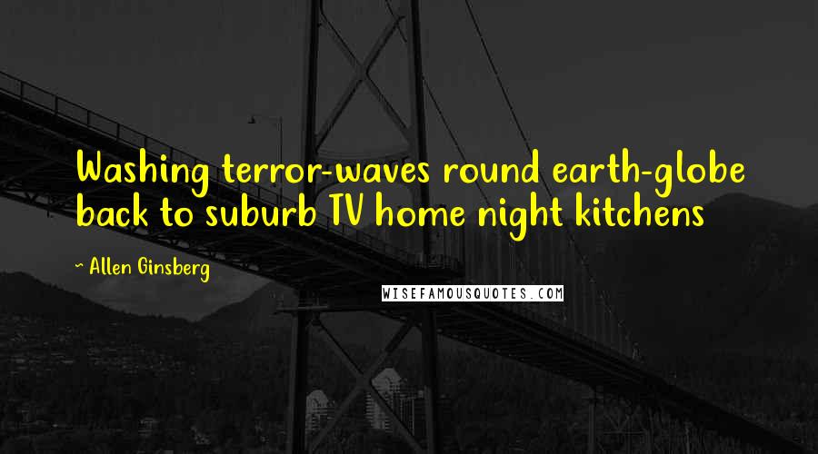Allen Ginsberg Quotes: Washing terror-waves round earth-globe back to suburb TV home night kitchens