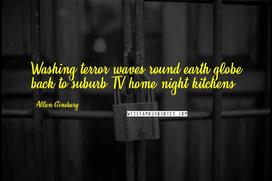 Allen Ginsberg Quotes: Washing terror-waves round earth-globe back to suburb TV home night kitchens