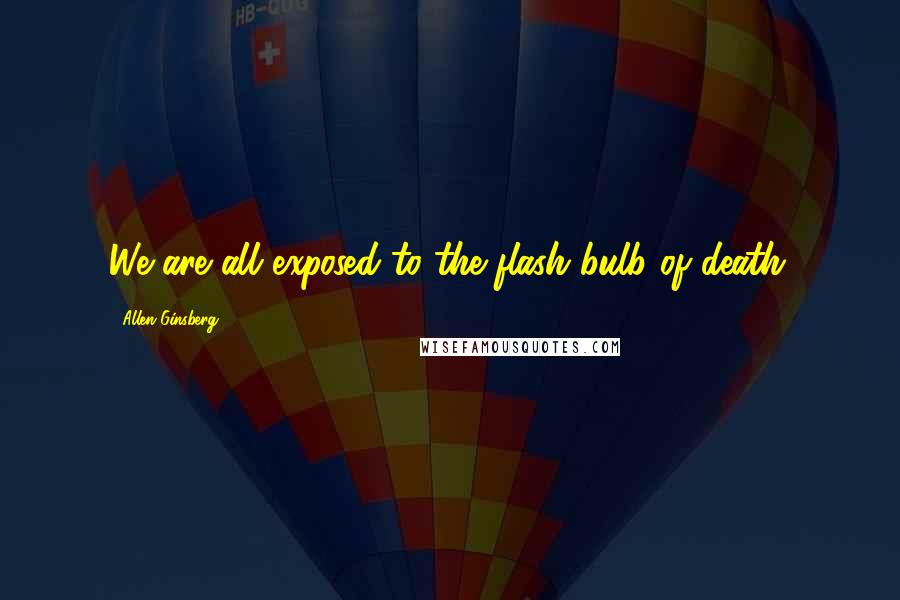 Allen Ginsberg Quotes: We are all exposed to the flash bulb of death.