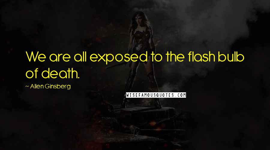 Allen Ginsberg Quotes: We are all exposed to the flash bulb of death.