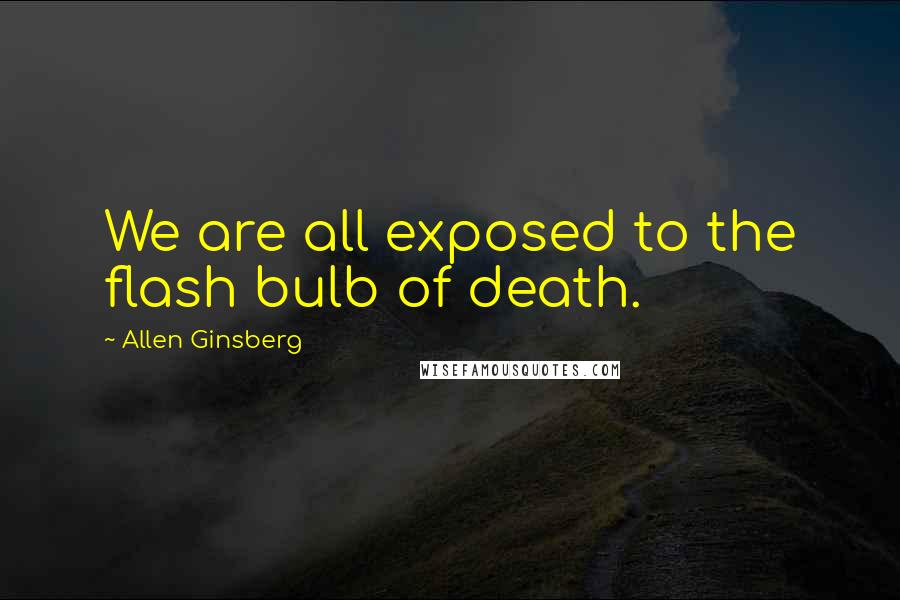 Allen Ginsberg Quotes: We are all exposed to the flash bulb of death.