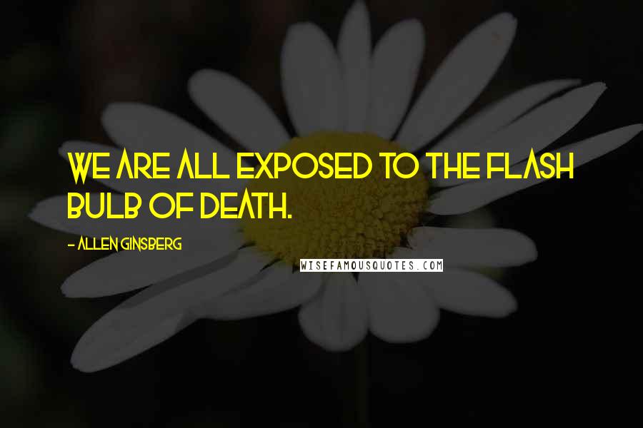 Allen Ginsberg Quotes: We are all exposed to the flash bulb of death.