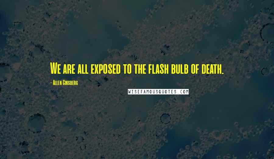 Allen Ginsberg Quotes: We are all exposed to the flash bulb of death.