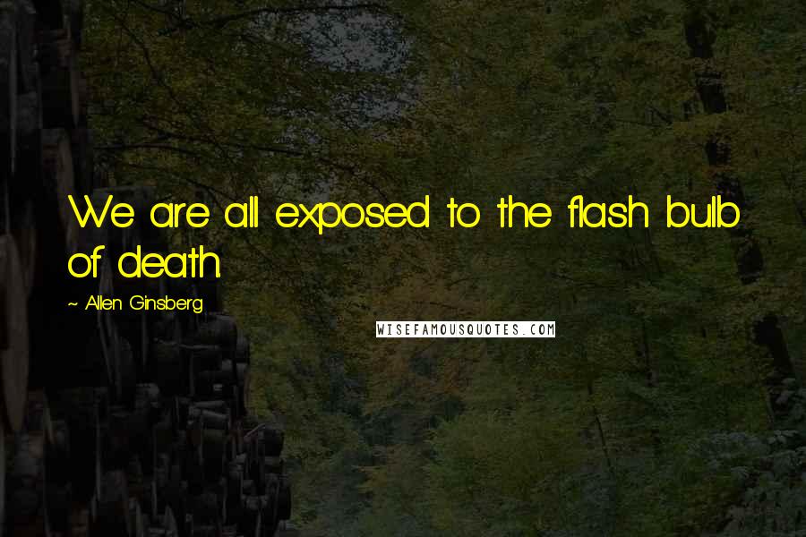 Allen Ginsberg Quotes: We are all exposed to the flash bulb of death.