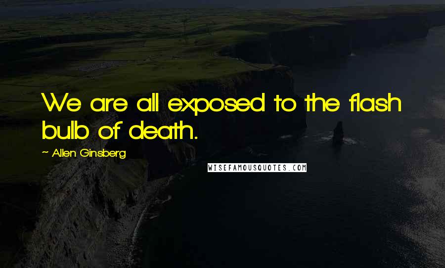 Allen Ginsberg Quotes: We are all exposed to the flash bulb of death.