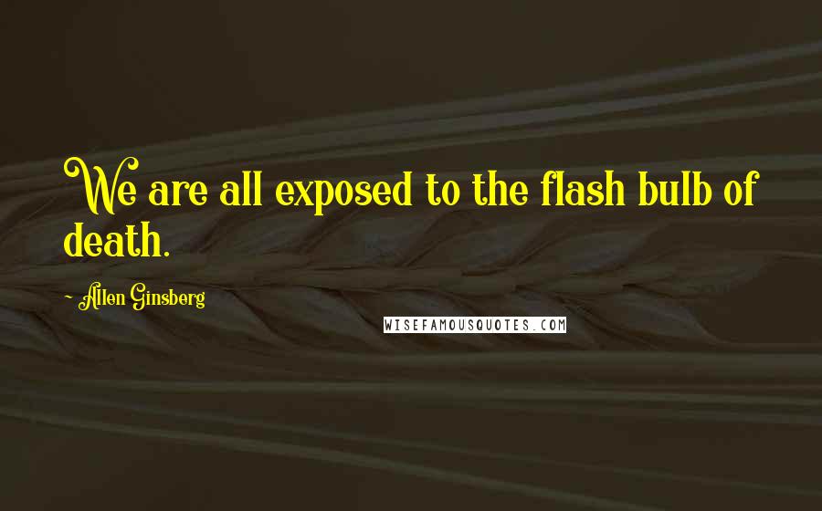 Allen Ginsberg Quotes: We are all exposed to the flash bulb of death.